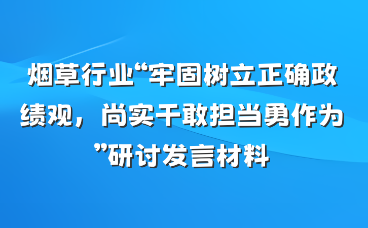 烟草行业“牢固树立正确政绩观，尚实干敢担当勇作为”研讨发言材料