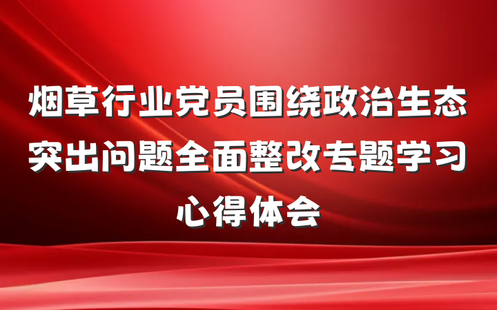 烟草行业党员围绕政治生态突出问题全面整改专题学习心得体会