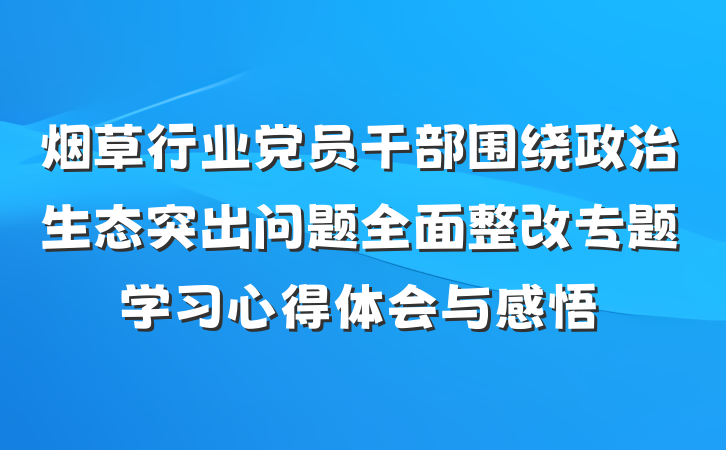 烟草行业党员干部围绕政治生态突出问题全面整改专题学习心得体会与感悟