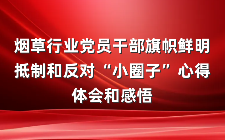 烟草行业党员干部旗帜鲜明抵制和反对“小圈子”心得体会和感悟