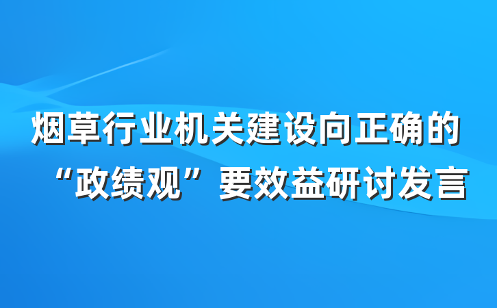 烟草行业机关建设向正确的“政绩观”要效益研讨发言