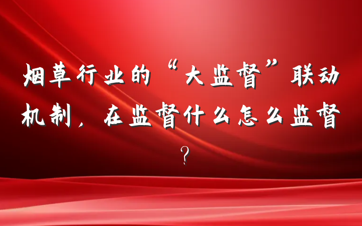 烟草行业的“大监督”联动机制，在监督什么怎么监督？