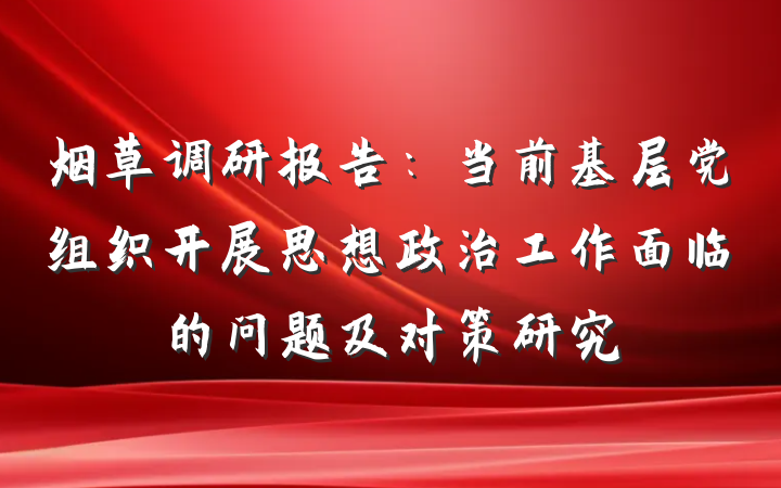 烟草调研报告：当前基层党组织开展思想政治工作面临的问题及对策研究