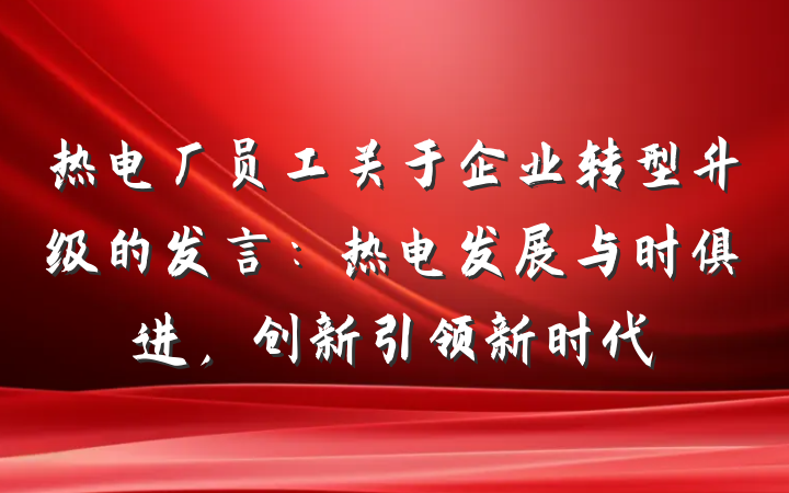 热电厂员工关于企业转型升级的发言：热电发展与时俱进，创新引领新时代