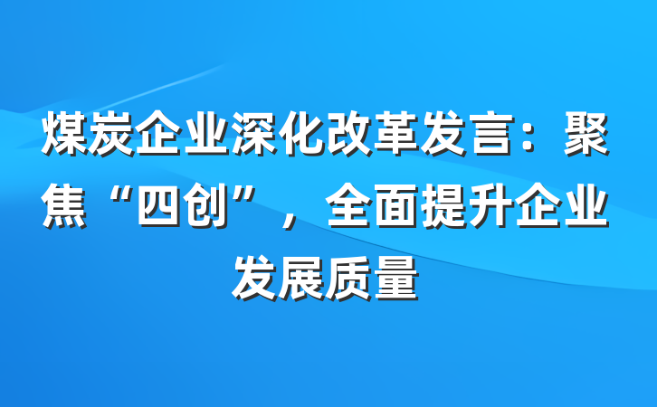 煤炭企业深化改革发言：聚焦“四创”，全面提升企业发展质量