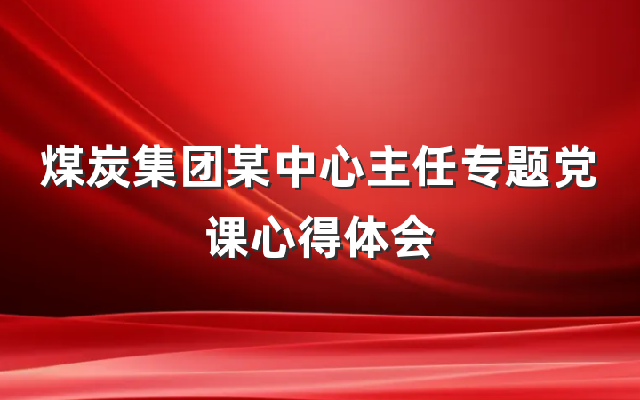 煤炭集团某中心主任专题党课心得体会