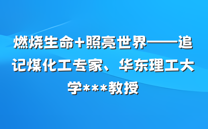 燃烧生命 照亮世界——追记煤化工专家、华东理工大学***教授
