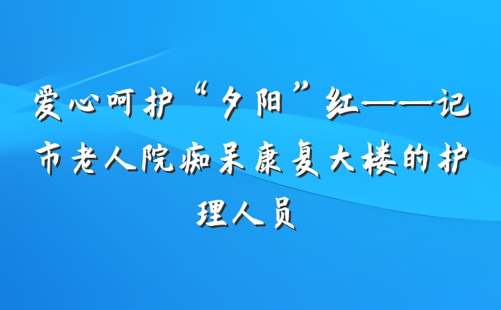 爱心呵护“夕阳”红——记市老人院痴呆康复大楼的护理人员