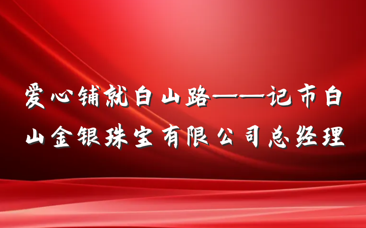 爱心铺就白山路——记市白山金银珠宝有限公司总经理