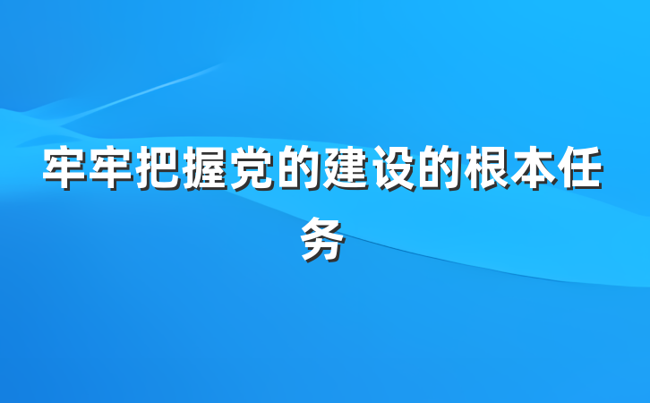 牢牢把握党的建设的根本任务