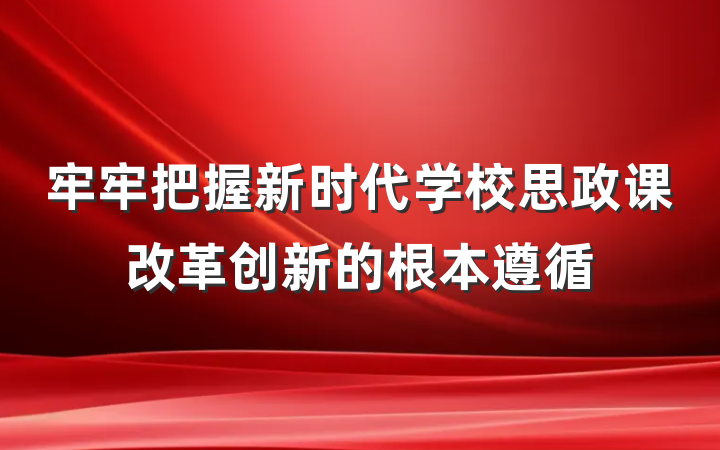 牢牢把握新时代学校思政课改革创新的根本遵循