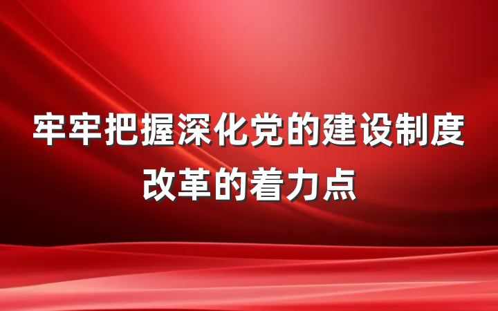 牢牢把握深化党的建设制度改革的着力点