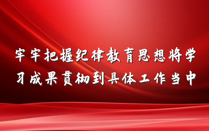 牢牢把握纪律教育思想将学习成果贯彻到具体工作当中
