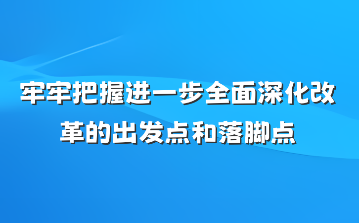 牢牢把握进一步全面深化改革的出发点和落脚点