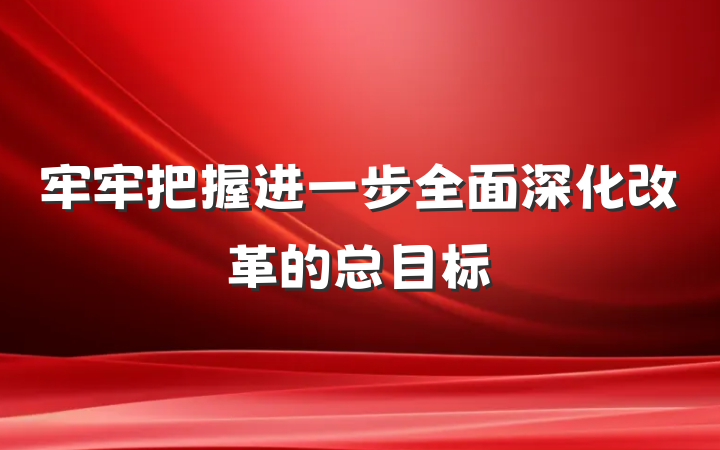 牢牢把握进一步全面深化改革的总目标