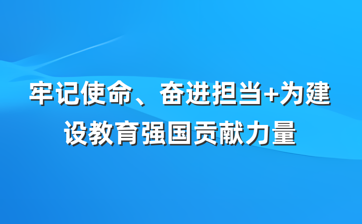 牢记使命、奋进担当 为建设教育强国贡献力量