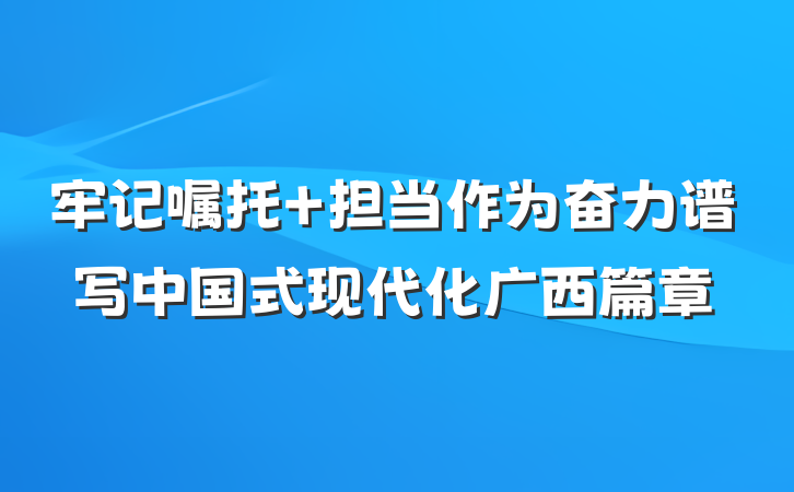 牢记嘱托 担当作为奋力谱写中国式现代化广西篇章