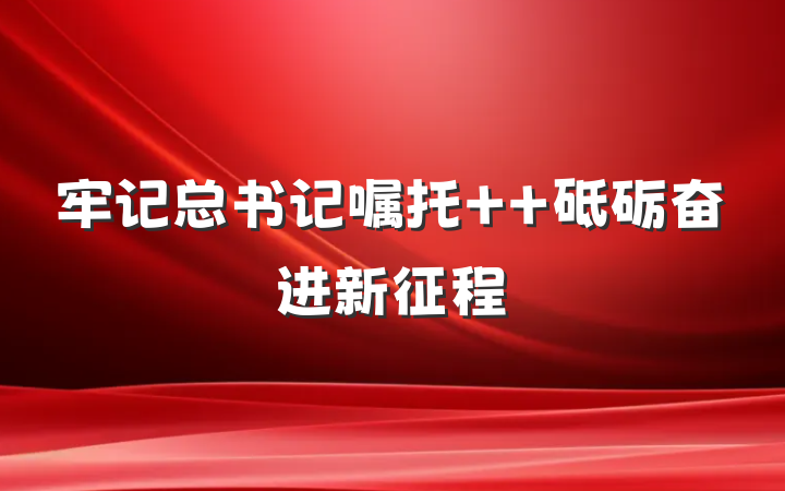 牢记总书记嘱托  砥砺奋进新征程