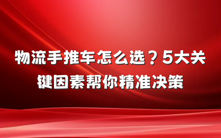 物流手推车怎么选？5大关键因素帮你精准决策
