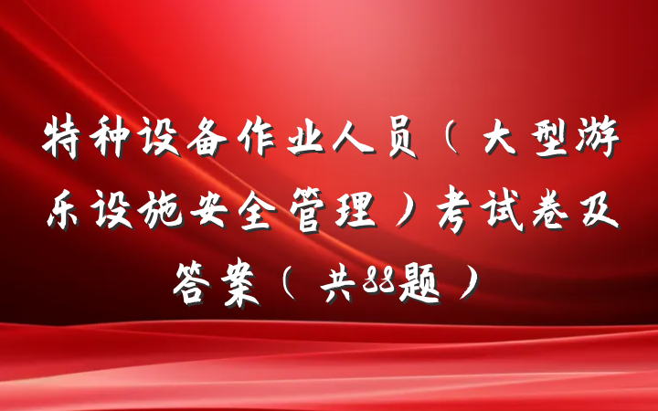 特种设备作业人员（大型游乐设施安全管理）考试卷及答案（共88题）
