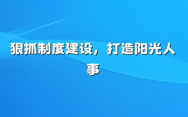 狠抓制度建设，打造阳光人事