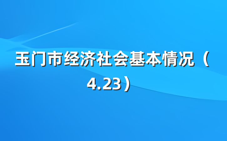 玉门市经济社会基本情况（4.23）