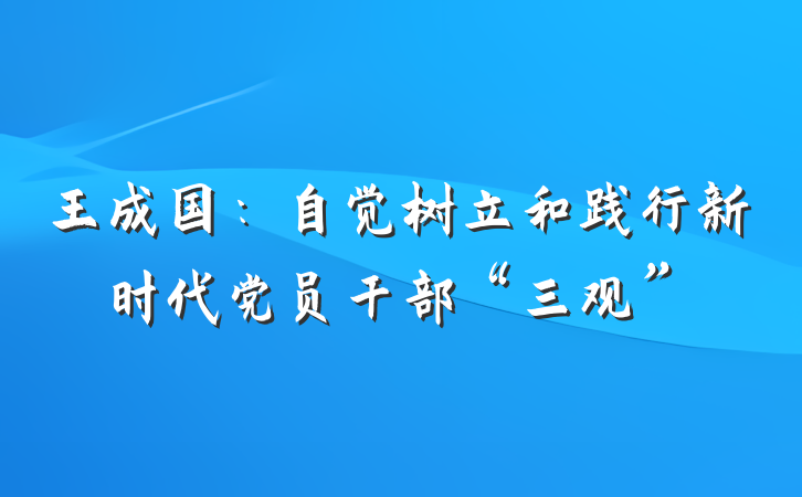 王成国：自觉树立和践行新时代党员干部“三观”