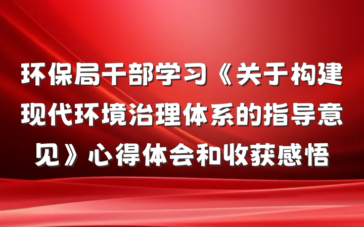 环保局干部学习《关于构建现代环境治理体系的指导意见》心得体会和收获感悟