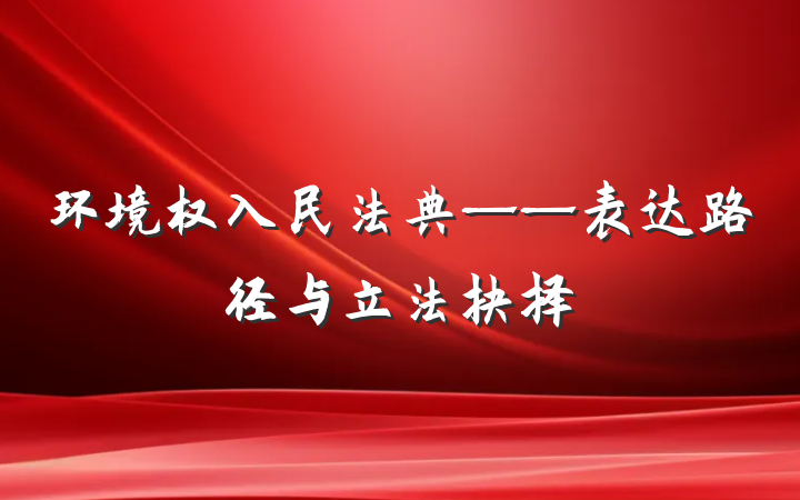 环境权入民法典——表达路径与立法抉择