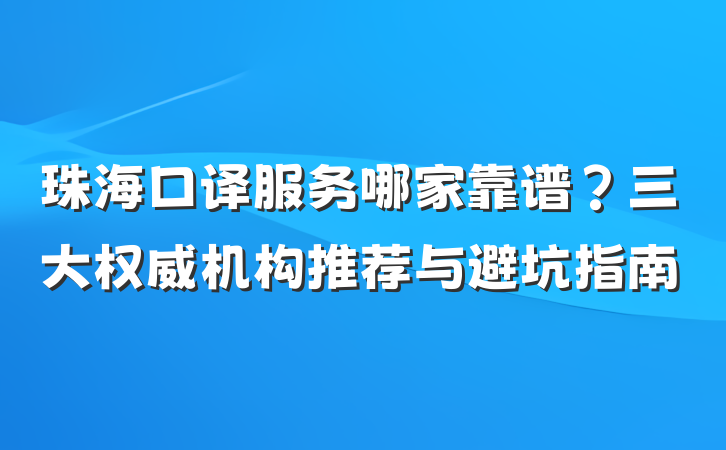 珠海口译服务哪家靠谱？三大权威机构推荐与避坑指南