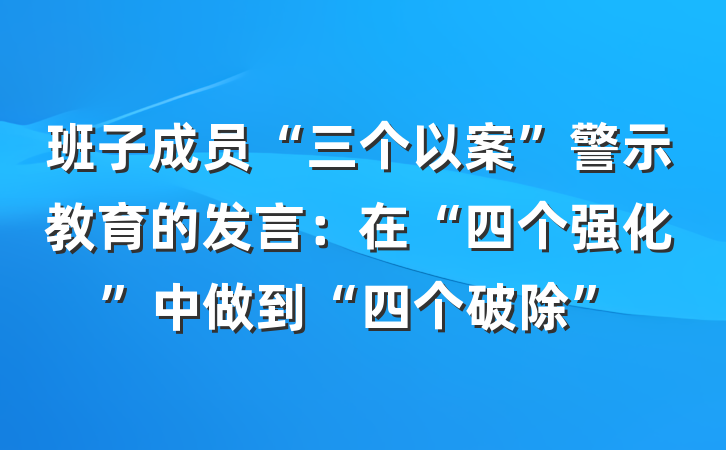 班子成员“三个以案”警示教育的发言：在“四个强化”中做到“四个破除”
