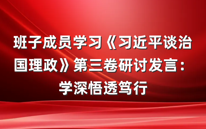 班子成员学习《习近平谈治国理政》第三卷研讨发言：学深悟透笃行