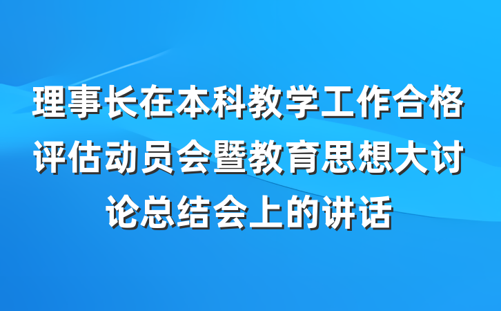 理事长在本科教学工作合格评估动员会暨教育思想大讨论总结会上的讲话