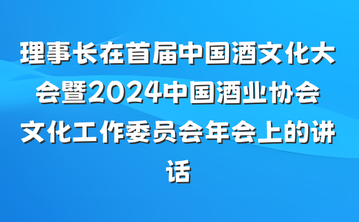 理事长在首届中国酒文化大会暨2024中国酒业协会文化工作委员会年会上的讲话