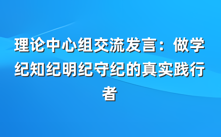 理论中心组交流发言：做学纪知纪明纪守纪的真实践行者