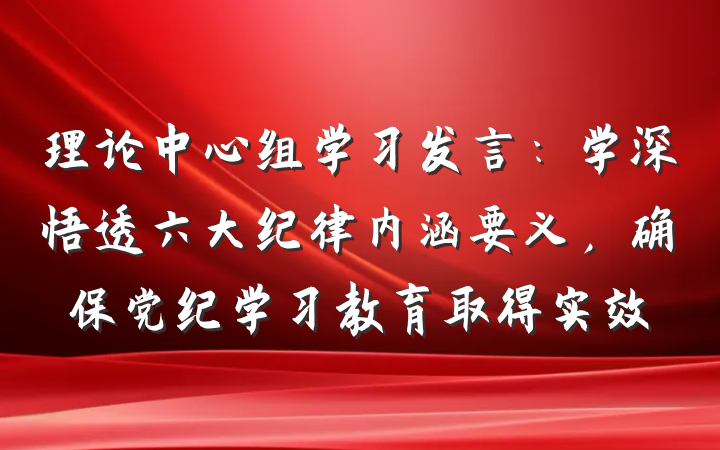 理论中心组学习发言：学深悟透六大纪律内涵要义，确保党纪学习教育取得实效