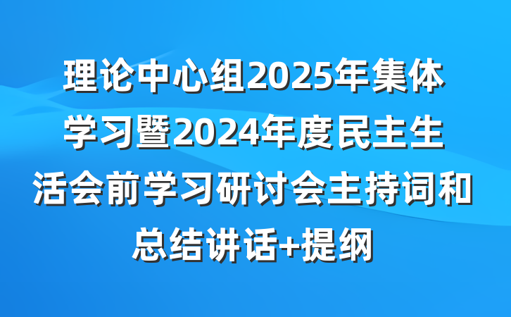 理论中心组2025年集体学习暨2024年度民主生活会前学习研讨会主持词和总结讲话 提纲