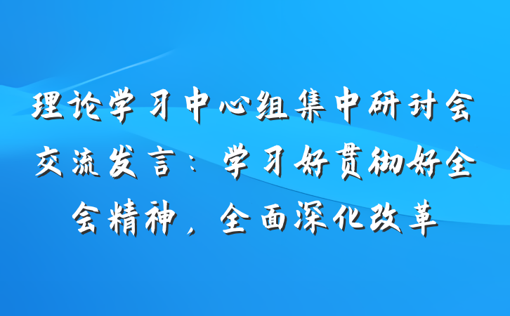 理论学习中心组集中研讨会交流发言：学习好贯彻好全会精神，全面深化改革