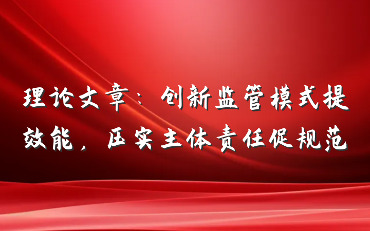 理论文章：创新监管模式提效能，压实主体责任促规范