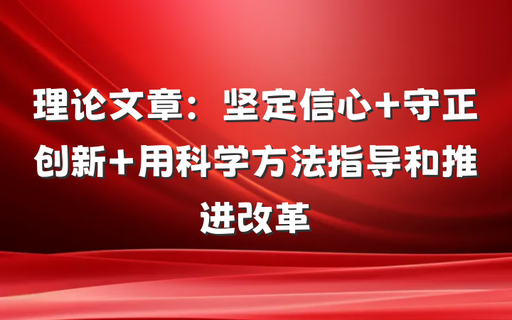 理论文章：坚定信心 守正创新 用科学方法指导和推进改革