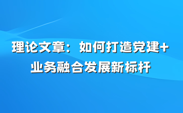 理论文章：如何打造党建＋业务融合发展新标杆