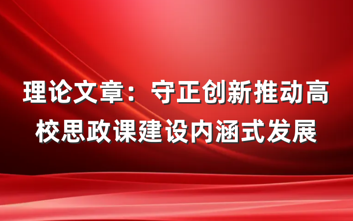 理论文章:守正创新推动高校思政课建设内涵式发展