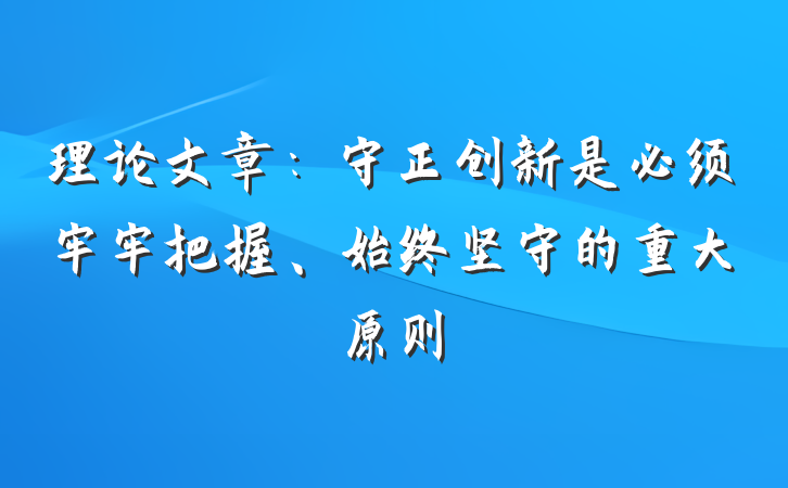 理论文章：守正创新是必须牢牢把握、始终坚守的重大原则
