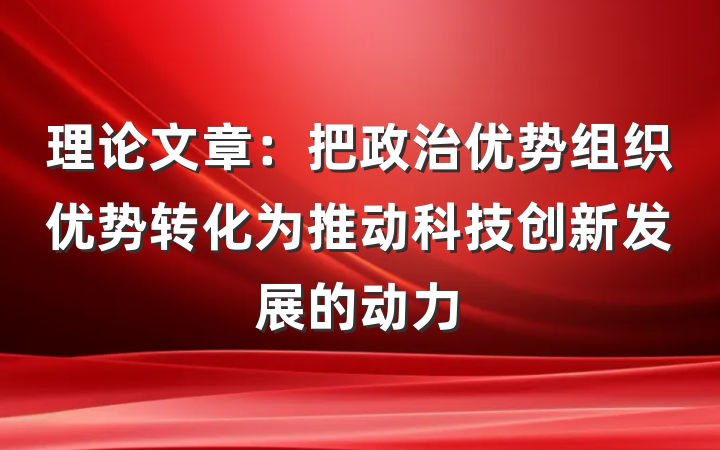 理论文章：把政治优势组织优势转化为推动科技创新发展的动力