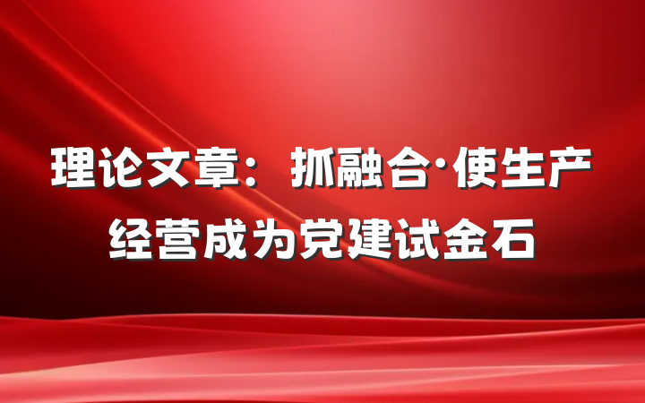理论文章：抓融合・使生产经营成为党建试金石