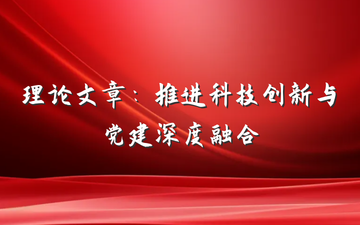 理论文章：推进科技创新与党建深度融合