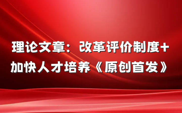 理论文章：改革评价制度 加快人才培养《原创首发》