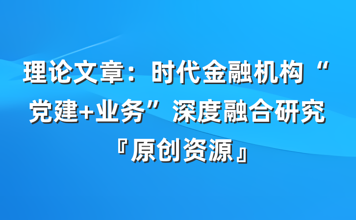 理论文章：时代金融机构“党建+业务”深度融合研究『原创资源』