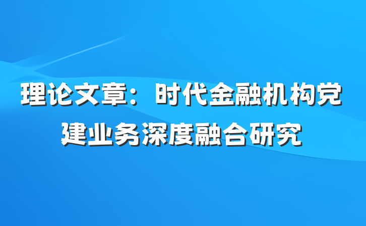 理论文章：时代金融机构党建业务深度融合研究