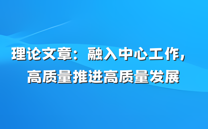 理论文章：融入中心工作，高质量推进高质量发展